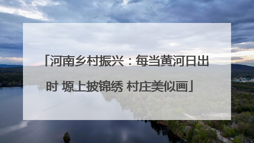河南乡村振兴：每当黄河日出时 塬上披锦绣 村庄美似画