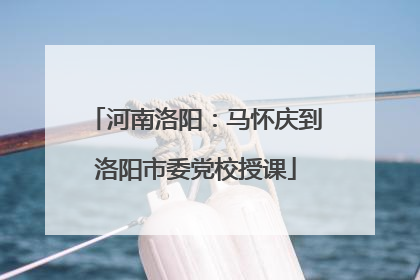 河南洛阳：马怀庆到洛阳市委党校授课