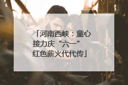河南西峡：童心接力庆“六一” 红色薪火代代传