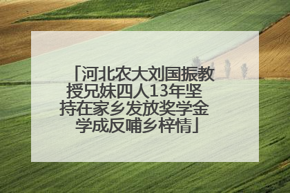河北农大刘国振教授兄妹四人13年坚持在家乡发放奖学金 学成反哺乡梓情
