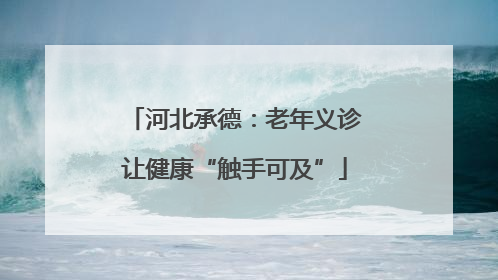 河北承德：老年义诊让健康“触手可及”