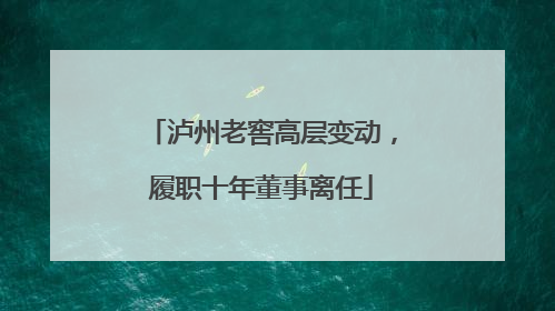 泸州老窖高层变动，履职十年董事离任