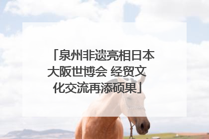 泉州非遗亮相日本大阪世博会 经贸文化交流再添硕果