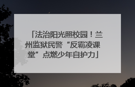 法治阳光照校园！兰州监狱民警“反霸凌课堂”点燃少年自护力