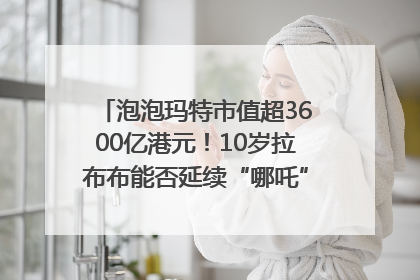 泡泡玛特市值超3600亿港元！10岁拉布布能否延续“哪吒”神话？｜热财经