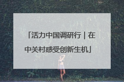 活力中国调研行｜在中关村感受创新生机