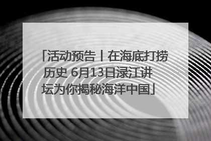活动预告丨在海底打捞历史 6月13日渌江讲坛为你揭秘海洋中国