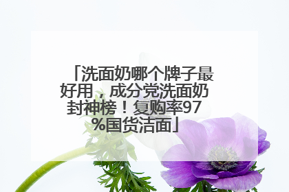 洗面奶哪个牌子最好用，成分党洗面奶封神榜！复购率97%国货洁面