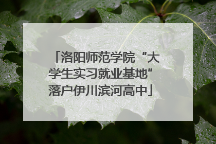 洛阳师范学院“大学生实习就业基地”落户伊川滨河高中