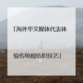 海外华文媒体代表体验传统棉纺织技艺