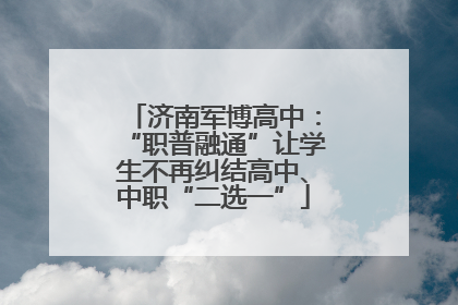 济南军博高中：“职普融通”让学生不再纠结高中、中职“二选一”