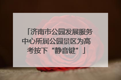 济南市公园发展服务中心所属公园景区为高考按下“静音键”