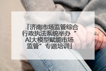 济南市场监管综合行政执法系统举办“AI大模型赋能市场监管”专题培训