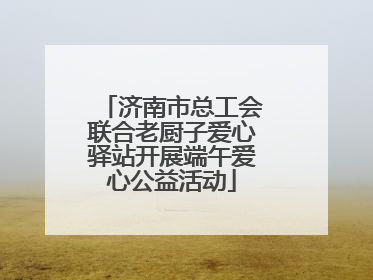 济南市总工会联合老厨子爱心驿站开展端午爱心公益活动