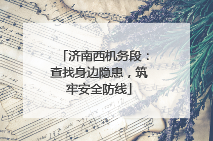 济南西机务段：查找身边隐患，筑牢安全防线