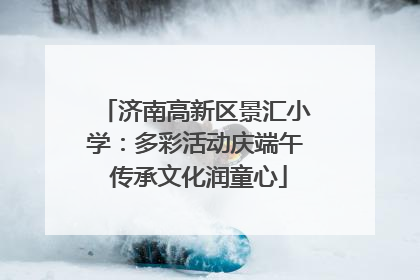济南高新区景汇小学：多彩活动庆端午 传承文化润童心