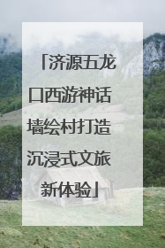 济源五龙口西游神话墙绘村打造沉浸式文旅新体验
