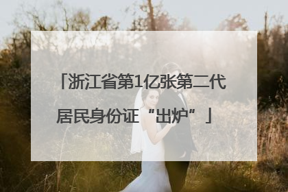 浙江省第1亿张第二代居民身份证“出炉”