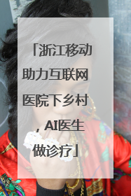 浙江移动助力互联网医院下乡村，AI医生做诊疗
