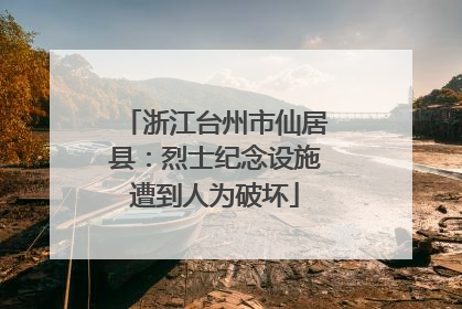 浙江台州市仙居县：烈士纪念设施遭到人为破坏