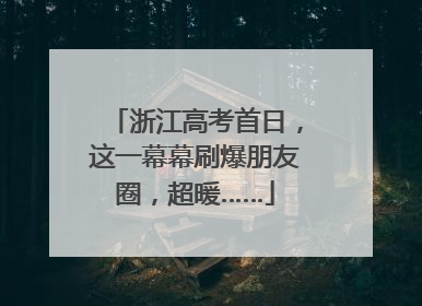 浙江高考首日，这一幕幕刷爆朋友圈，超暖……