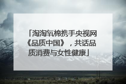 淘淘氧棉携手央视网《品质中国》，共话品质消费与女性健康