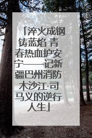 淬火成钢铸蓝焰 青春热血护安宁——记新疆巴州消防木沙江·司马义的逆行人生