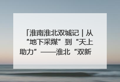 淮南淮北双城记｜从“地下采煤”到“天上助力”——淮北“双新”产业突围记