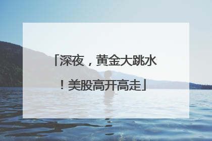 深夜，黄金大跳水！美股高开高走
