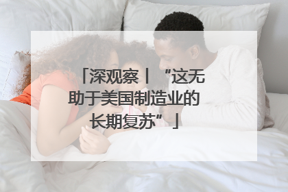 深观察丨“这无助于美国制造业的长期复苏”