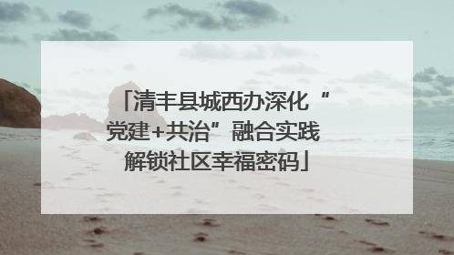 清丰县城西办深化“党建+共治”融合实践 解锁社区幸福密码