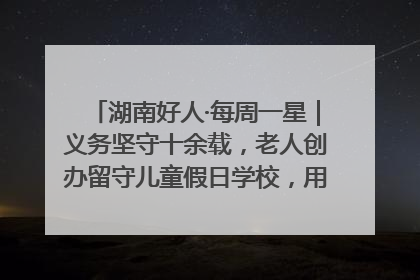 湖南好人·每周一星｜义务坚守十余载，老人创办留守儿童假日学校，用爱传道以心授艺
