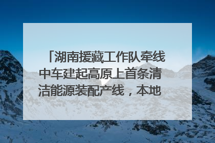 湖南援藏工作队牵线中车建起高原上首条清洁能源装配产线，本地大学生成车间检验员