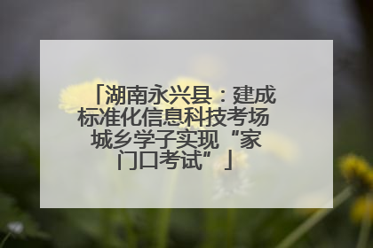 湖南永兴县：建成标准化信息科技考场 城乡学子实现“家门口考试”