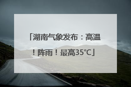 湖南气象发布：高温！阵雨！最高35℃