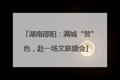 湖南邵阳：满城“警”色，赴一场文旅盛会