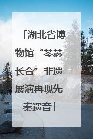 湖北省博物馆“琴瑟长合”非遗展演再现先秦遗音