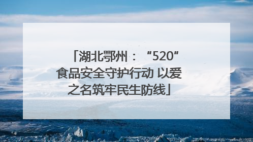 湖北鄂州：“520”食品安全守护行动 以爱之名筑牢民生防线
