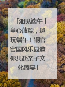 湘见端午丨童心放粽，趣玩端午！铜官窑国风乐园邀你共赴亲子文化盛宴