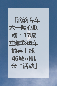滴滴专车六一暖心联动：17城童趣彩蛋车惊喜上线 46城司机亲子活动