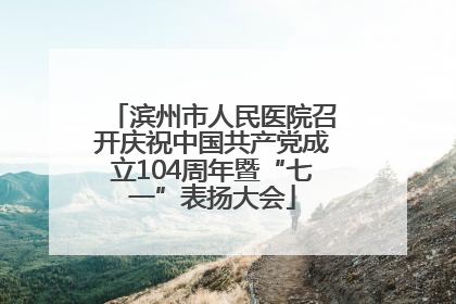 滨州市人民医院召开庆祝中国共产党成立104周年暨“七一”表扬大会