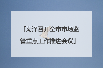 菏泽召开全市市场监管重点工作推进会议