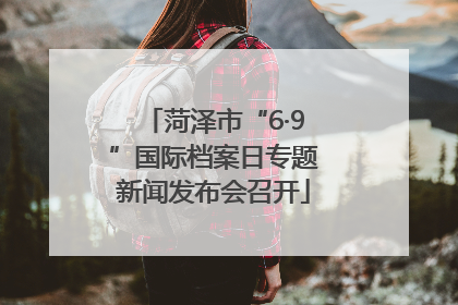 菏泽市“6·9”国际档案日专题新闻发布会召开