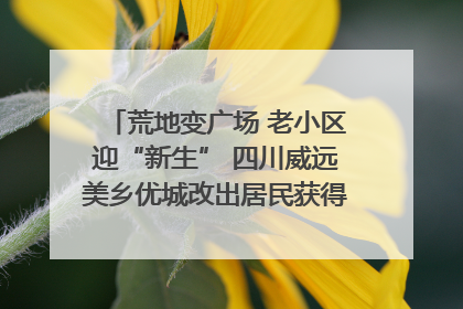 荒地变广场 老小区迎“新生” 四川威远美乡优城改出居民获得感｜万千气象看四川