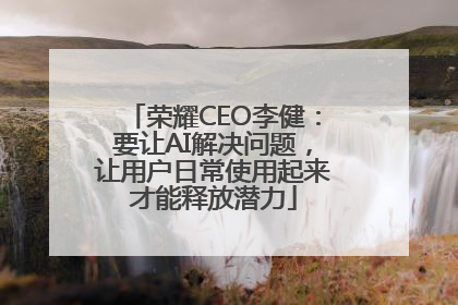 荣耀CEO李健：要让AI解决问题，让用户日常使用起来才能释放潜力