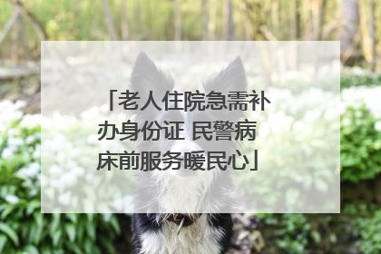 老人住院急需补办身份证 民警病床前服务暖民心