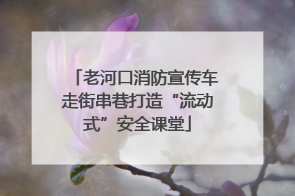 老河口消防宣传车走街串巷打造“流动式”安全课堂