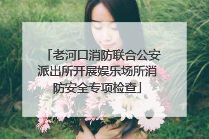 老河口消防联合公安派出所开展娱乐场所消防安全专项检查