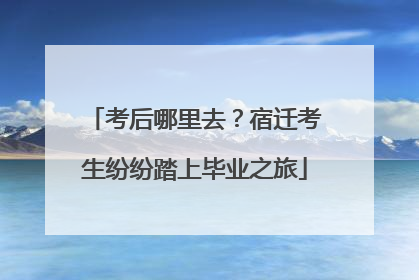 考后哪里去？宿迁考生纷纷踏上毕业之旅