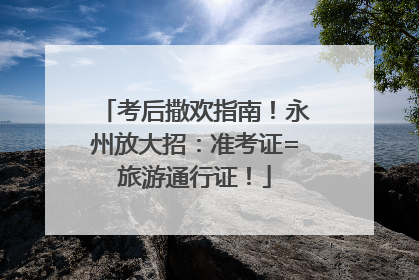 考后撒欢指南！永州放大招：准考证=旅游通行证！